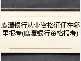 鹰潭银行从业资格证证在哪里报考(鹰潭银行资格报考)