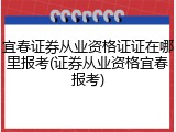 宜春证券从业资格证证在哪里报考(证券从业资格宜春报考)