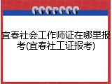 宜春社会工作师证在哪里报考(宜春社工证报考)