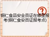 铜仁食品安全员证在哪里报考(铜仁食安员证报考点)