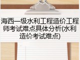 海西一级水利工程造价工程师考试难点具体分析(水利造价考试难点)