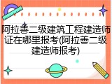 阿拉善二级建筑工程建造师证在哪里报考(阿拉善二级建造师报考)