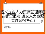 遵义企业人力资源管理师证在哪里报考(遵义人力资源管理师报考点)