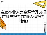 安顺企业人力资源管理师证在哪里报考(安顺人资报考地点)