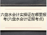 六盘水会计实操证在哪里报考(六盘水会计证报考点)