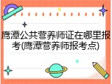 鹰潭公共营养师证在哪里报考(鹰潭营养师报考点)