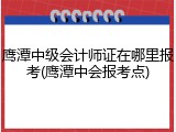 鹰潭中级会计师证在哪里报考(鹰潭中会报考点)