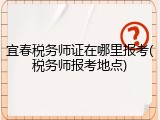 宜春税务师证在哪里报考(税务师报考地点)