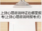上饶心理咨询师证在哪里报考(上饶心理咨询师报考点)