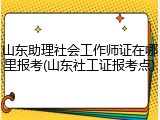 山东助理社会工作师证在哪里报考(山东社工证报考点)