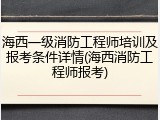 海西一级消防工程师培训及报考条件详情(海西消防工程师报考)