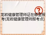 龙岩健康管理师证在哪里报考(龙岩健康管理师报考点)