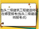 包头二级建筑工程建造师证在哪里报考(包头二级建造师报考点)
