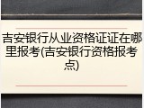 吉安银行从业资格证证在哪里报考(吉安银行资格报考点)