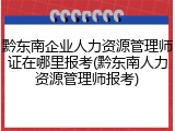 黔东南企业人力资源管理师证在哪里报考(黔东南人力资源管理师报考)