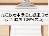 九江软考中级证在哪里报考(九江软考中级报名点)