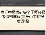 商丘中级煤矿安全工程师报考资格详解(商丘中安师报考资格)