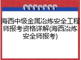 海西中级金属冶炼安全工程师报考资格详解(海西冶炼安全师报考)