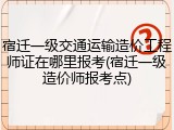 宿迁一级交通运输造价工程师证在哪里报考(宿迁一级造价师报考点)