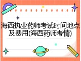 海西执业药师考试时间地点及费用(海西药师考情)