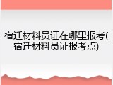 宿迁材料员证在哪里报考(宿迁材料员证报考点)