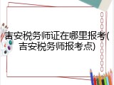 吉安税务师证在哪里报考(吉安税务师报考点)