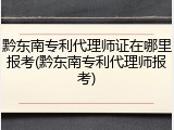 黔东南专利代理师证在哪里报考(黔东南专利代理师报考)