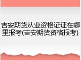 吉安期货从业资格证证在哪里报考(吉安期货资格报考)
