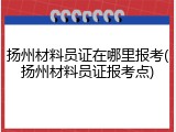 扬州材料员证在哪里报考(扬州材料员证报考点)