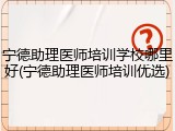 宁德助理医师培训学校哪里好(宁德助理医师培训优选)