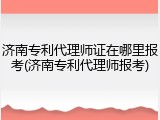 济南专利代理师证在哪里报考(济南专利代理师报考)