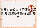 鹰潭家庭教育指导证在哪里报考(鹰潭家教指导证报考点)