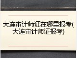 大连审计师证在哪里报考(大连审计师证报考)