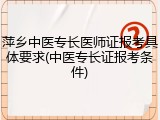 萍乡中医专长医师证报考具体要求(中医专长证报考条件)