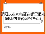 邵阳执业药师证在哪里报考(邵阳执业药师报考点)