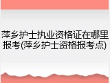 萍乡护士执业资格证在哪里报考(萍乡护士资格报考点)