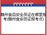 赣州食品安全员证在哪里报考(赣州食安员证报考点)