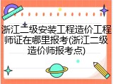 浙江二级安装工程造价工程师证在哪里报考(浙江二级造价师报考点)
