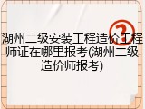 湖州二级安装工程造价工程师证在哪里报考(湖州二级造价师报考)