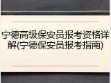宁德高级保安员报考资格详解(宁德保安员报考指南)