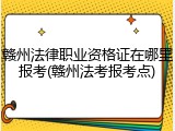 赣州法律职业资格证在哪里报考(赣州法考报考点)