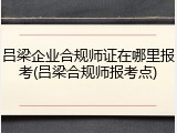 吕梁企业合规师证在哪里报考(吕梁合规师报考点)
