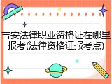 吉安法律职业资格证在哪里报考(法律资格证报考点)