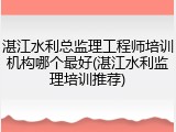 湛江水利总监理工程师培训机构哪个最好(湛江水利监理培训推荐)