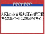 沈阳企业合规师证在哪里报考(沈阳企业合规师报考点)