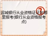 运城银行从业资格证证在哪里报考(银行从业资格报考点)