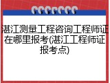 湛江测量工程咨询工程师证在哪里报考(湛江工程师证报考点)