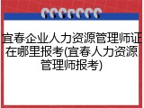 宜春企业人力资源管理师证在哪里报考(宜春人力资源管理师报考)