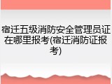 宿迁五级消防安全管理员证在哪里报考(宿迁消防证报考)