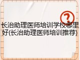 长治助理医师培训学校哪里好(长治助理医师培训推荐)